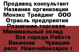 Продавец-консультант › Название организации ­ Монэкс Трейдинг, ООО › Отрасль предприятия ­ Розничная торговля › Минимальный оклад ­ 26 200 - Все города Работа » Вакансии   . Чувашия респ.,Новочебоксарск г.